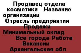 Продавец отдела косметики › Название организации ­ Dimond Style › Отрасль предприятия ­ Продажи › Минимальный оклад ­ 21 000 - Все города Работа » Вакансии   . Архангельская обл.,Северодвинск г.